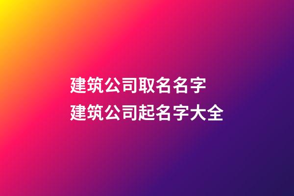 建筑公司取名名字 建筑公司起名字大全-第1張-公司起名-玄機派